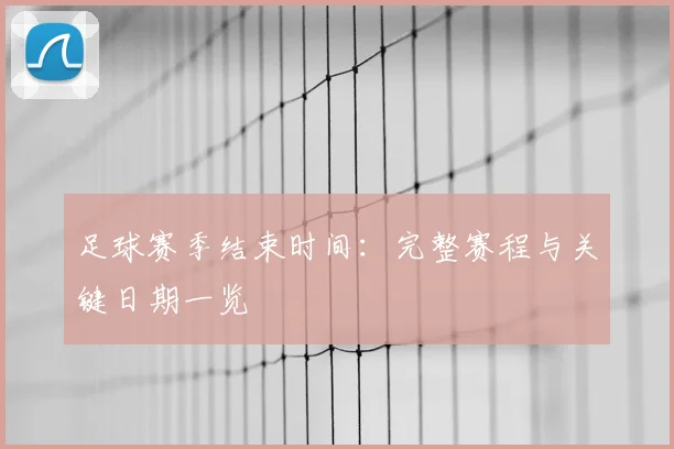 足球赛季结束时间：完整赛程与关键日期一览
