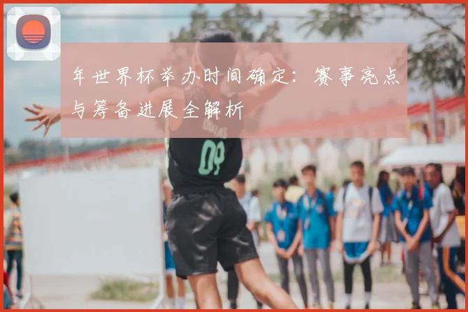 年世界杯举办时间确定：赛事亮点与筹备进展全解析