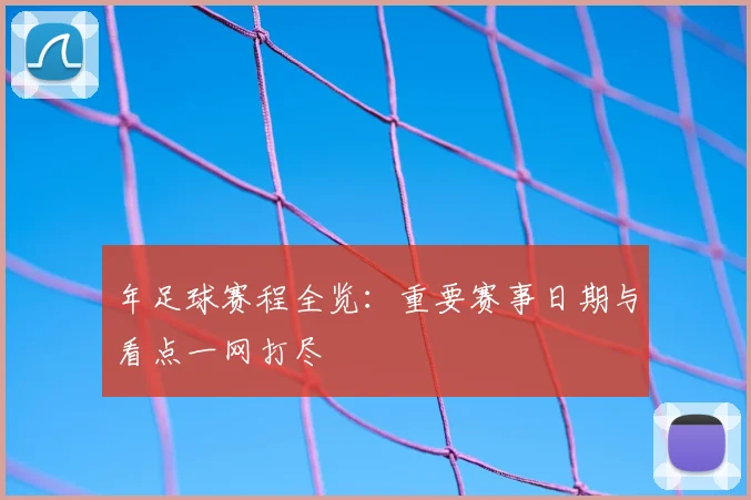 年足球赛程全览：重要赛事日期与看点一网打尽