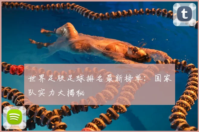 世界足联足球排名最新榜单：国家队实力大揭秘
