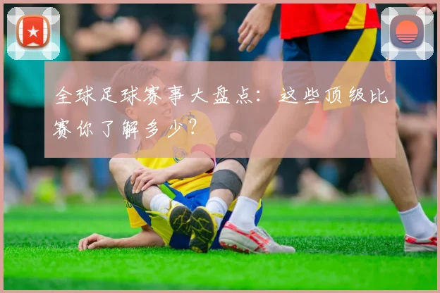 全球足球赛事大盘点：这些顶级比赛你了解多少？