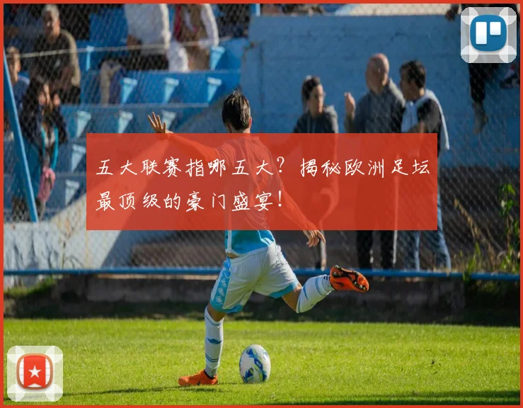 五大联赛指哪五大？揭秘欧洲足坛最顶级的豪门盛宴！