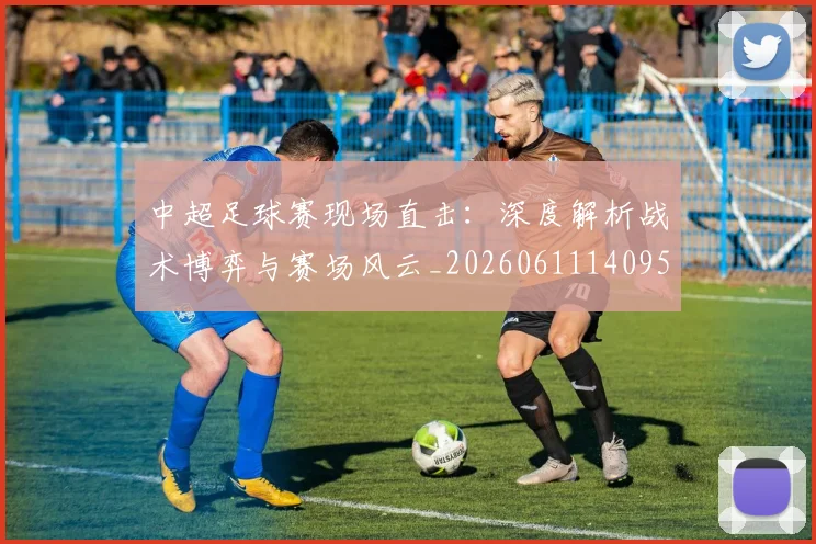 中超足球赛现场直击：深度解析战术博弈与赛场风云_20260611140955