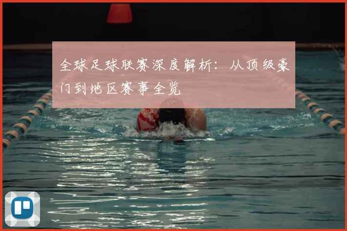 全球足球联赛深度解析:从顶级豪门到地区赛事全览