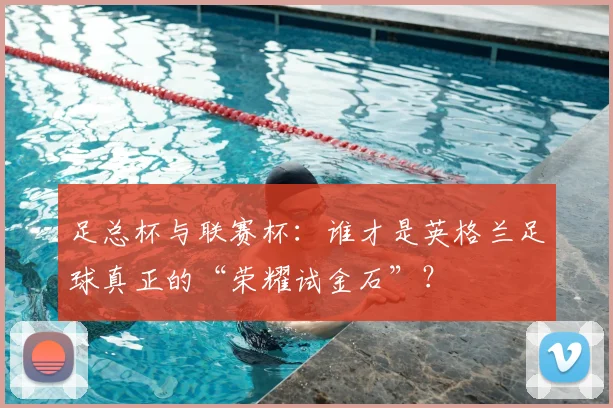 足总杯与联赛杯：谁才是英格兰足球真正的“荣耀试金石”？