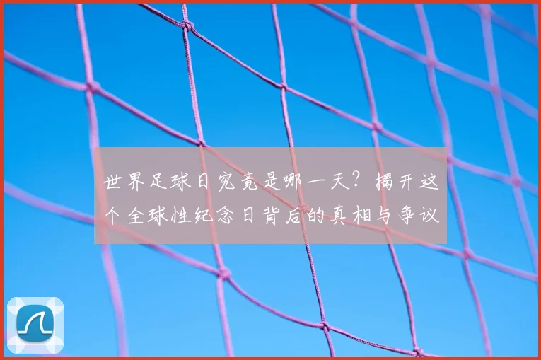 世界足球日究竟是哪一天？揭开这个全球性纪念日背后的真相与争议