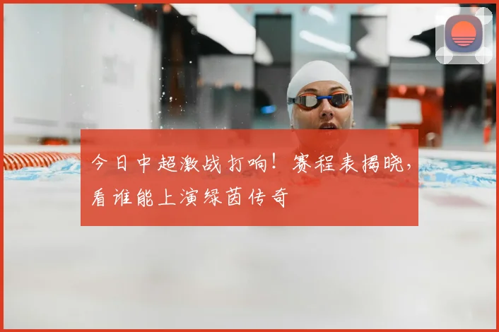 今日中超激战打响！赛程表揭晓，看谁能上演绿茵传奇