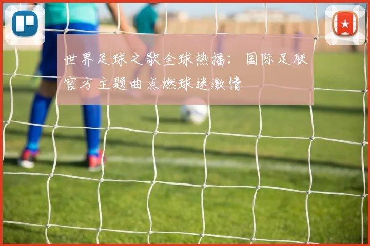 世界足球之歌全球热播：国际足联官方主题曲点燃球迷激情