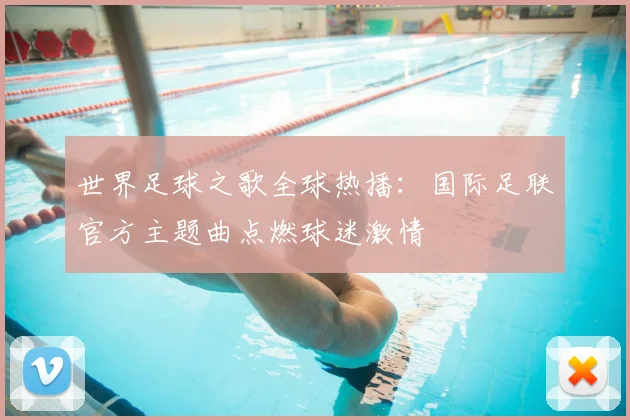 世界足球之歌全球热播：国际足联官方主题曲点燃球迷激情