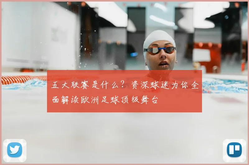 五大联赛是什么？资深球迷为你全面解读欧洲足球顶级舞台
