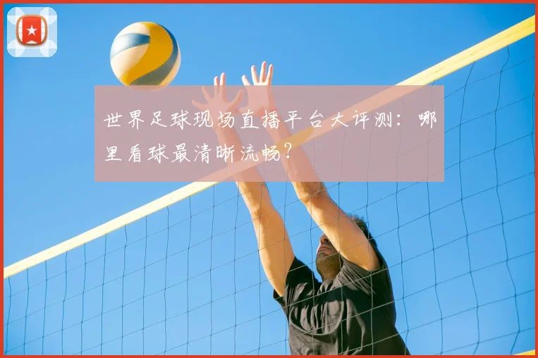世界足球现场直播平台大评测：哪里看球最清晰流畅？