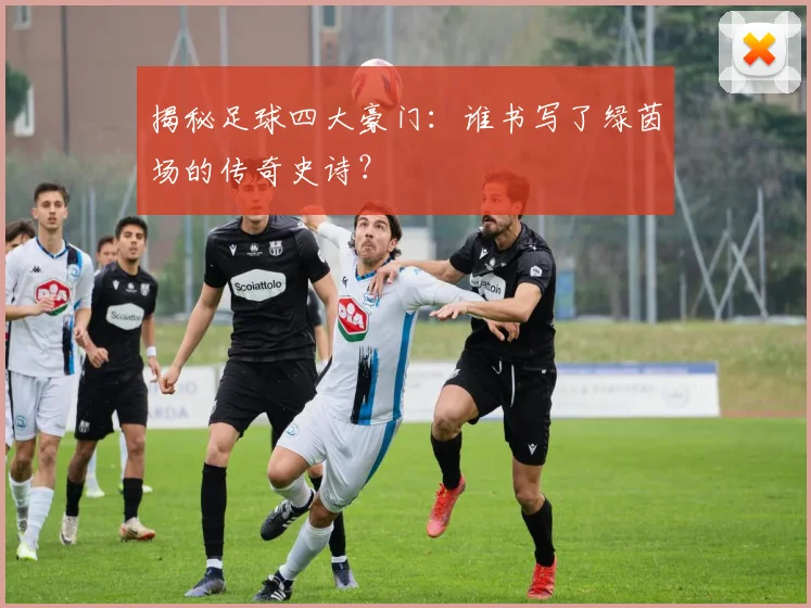 揭秘足球四大豪门：谁书写了绿茵场的传奇史诗？