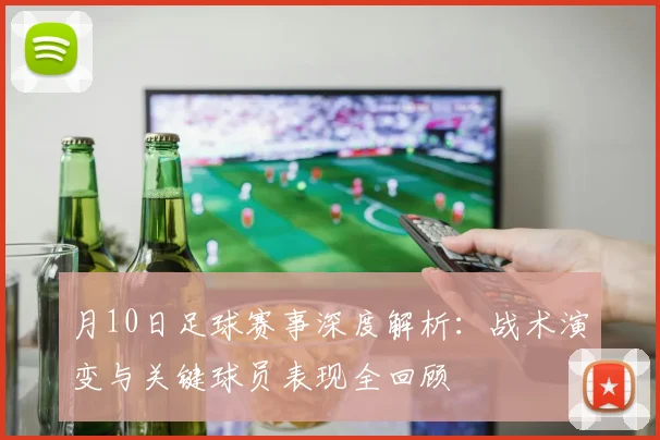月10日足球赛事深度解析：战术演变与关键球员表现全回顾