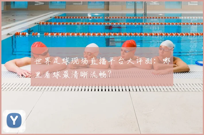 世界足球现场直播平台大评测：哪里看球最清晰流畅？