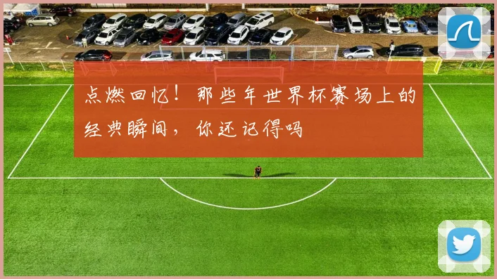 点燃回忆！那些年世界杯赛场上的经典瞬间，你还记得吗