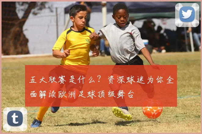 五大联赛是什么?资深球迷为你全面解读欧洲足球顶级舞台